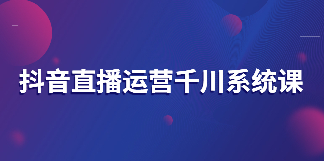 【副业项目3257期】抖音直播运营千川实战课：直播运营规划、起号、主播培养、千川投放等-小白副业网