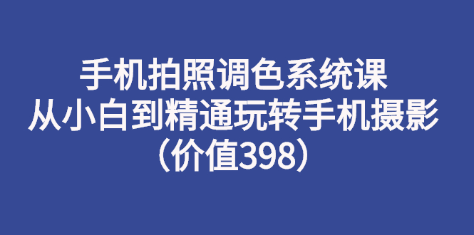 【副业项目3276期】手机拍照调色教程：从小白到精通玩转手机摄影-小白副业网