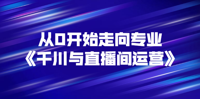 【副业项目3290期】从0开始学专业千川与直播间运营（巨量千川怎么投直播间）-小白副业网