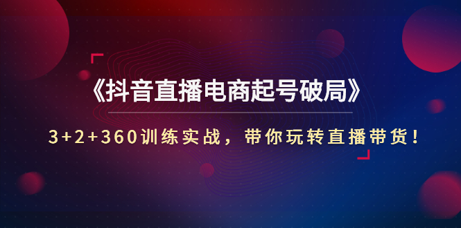 【副业项目3296期】3+2+360训练实战，带你玩转直播带货！（抖音直播新号怎么起号？）-小白副业网