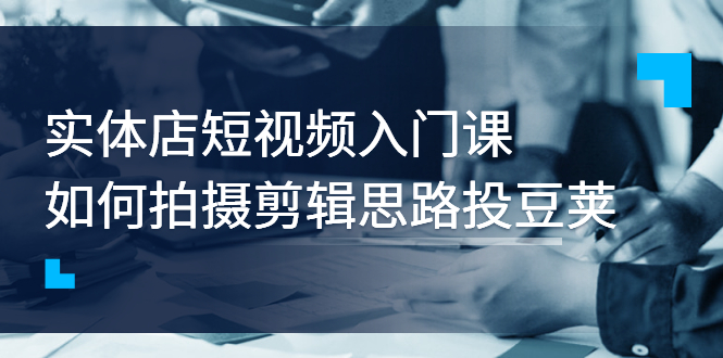 【副业项目3321期】实体店短视频入门课，如何拍摄剪辑思路投dou+价值999元（实体店怎么做短视频推广）-小白副业网