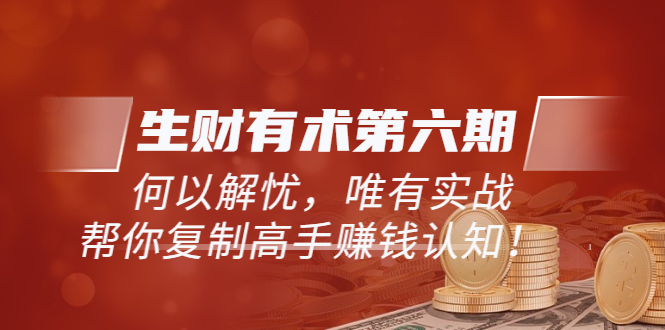 【副业项目3919期】《生财有术第六期-同步更新》何以解忧，唯有实战，帮你复制高手赚钱认知-小白副业网