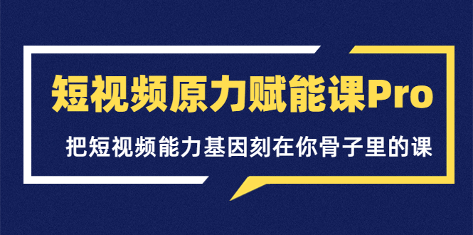 【副业项目3986期】短视频原力赋能课Pro，把短视频能力基因刻在你骨子里的课（价值4999元）-小白副业网