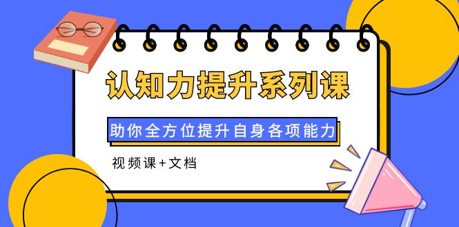 【副业项目4222期】认知力提升系列课：助你全方位提升自身各项能力（视频课+文档）-小白副业网