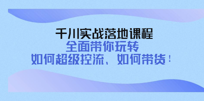 【副业项目4389期】千川实战落地课程：全面带你玩转 如何超级控流、如何带货-小白副业网