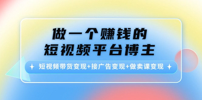 【副业项目4576期】做一个赚钱的短视频平台博主：短视频带货变现+接广告变现+做卖课变现-小白副业网