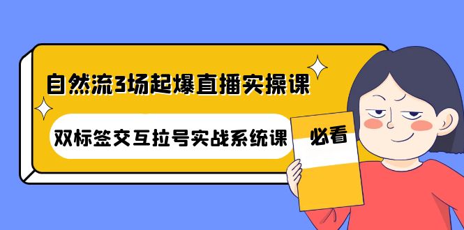 【副业项目4459期】自然流3场起爆直播实操课：双标签交互拉号实战系统课-小白副业网