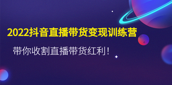 【副业项目4752期】2022抖音直播带货变现训练营，带你收割直播带货红利-小白副业网