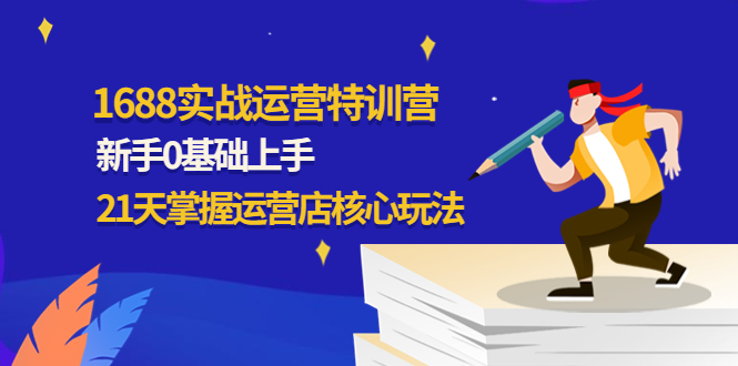 【副业项目4686期】1688实战特训营：新手0基础上手，21天掌握运营店核心玩法-小白副业网