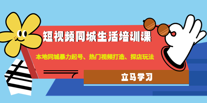 【副业项目4722期】短视频同城生活培训课：本地同城暴力起号、热门视频打造、探店玩法-小白副业网