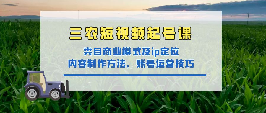 【副业项目4832期】三农短视频起号课：三农类目商业模式及ip定位，内容制作方法，账号运营技巧-小白副业网