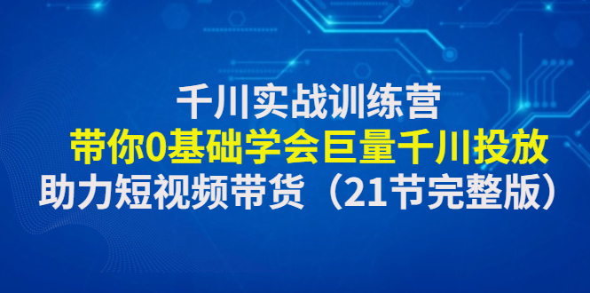 【副业项目4853期】千川实战训练营：带你0基础学会巨量千川投放，助力短视频带货-小白副业网