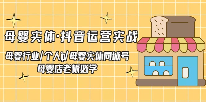 【副业项目5302期】母婴实体·抖音运营实战 母婴行业·个人ip·母婴实体同城号 母婴店老板必学-小白副业网