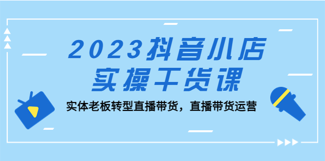 【副业项目5409期】2023抖音小店实操干货课：实体老板转型直播带货，直播带货运营-小白副业网