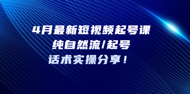 【副业项目5535期】4月最新短视频起号课：纯自然流/起号，话术实操分享-小白副业网