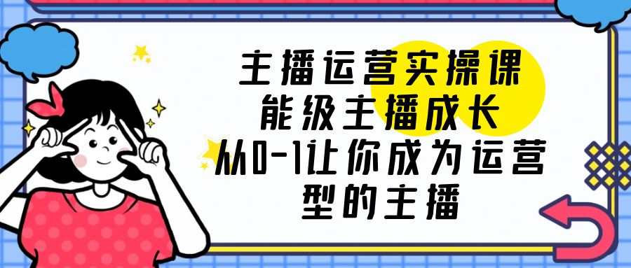 【副业项目6225期】主播运营实操课，能级-主播成长，从0-1让你成为运营型的主播缩略图