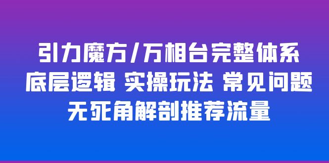 【副业项目6028期】引力魔方/万相台完整体系 底层逻辑 实操玩法 常见问题 无死角解剖推荐流量-小白副业网