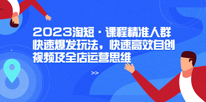 【副业项目6053期】2023淘短·课程精准人群快速爆发玩法，快速高效自创视频及全店运营思维-小白副业网