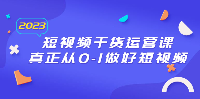 【副业项目6554期】2023短视频干货·运营课，真正从0-1做好短视频（30节课）-小白副业网