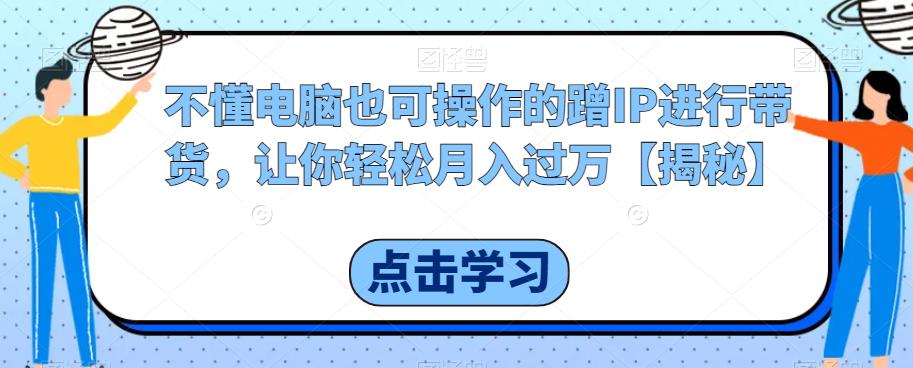 【副业项目6734期】不懂电脑也可操作的蹭IP进行带货，让你轻松月入过万【揭秘】缩略图