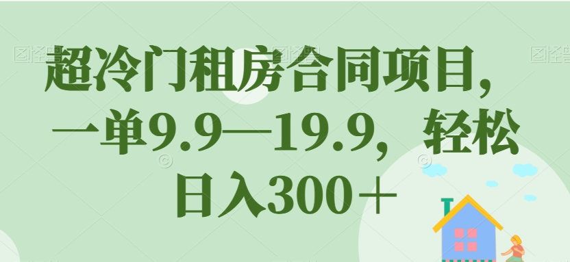 【副业项目7508期】超冷门租房合同项目，一单9.9—19.9，轻松日入300＋【揭秘】-小白副业网