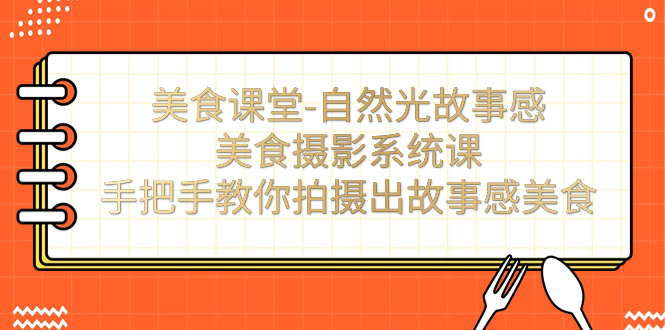 【副业项目7532期】美食课堂-自然光故事感美食摄影系统课：手把手教你拍摄出故事感美食！-小白副业网