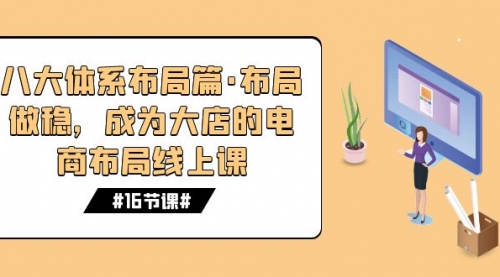 【副业项目7712期】八大体系布局篇·布局做稳，成为大店的电商布局线上课（16节课）-小白副业网