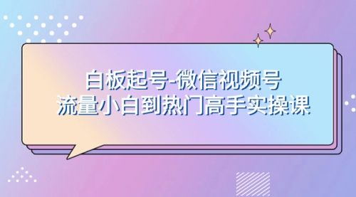 【副业项目8198期】白板起号-微信视频号流量小白到热门高手实操课缩略图