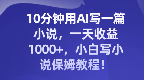 【副业项目8248期】10分钟用AI写一篇小说，一天收益1000+，小白写小说保姆教程！-小白副业网