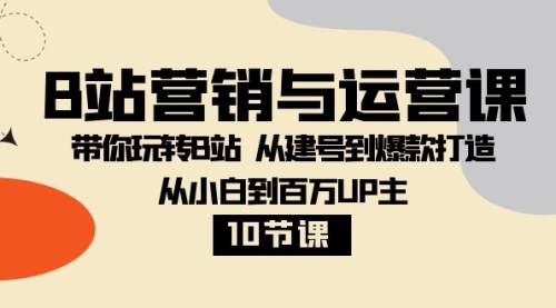 【副业项目8374期】B站营销与运营课：带你玩转B站 从建号到爆款打造 从小白到百万UP主-10节课-小白副业网