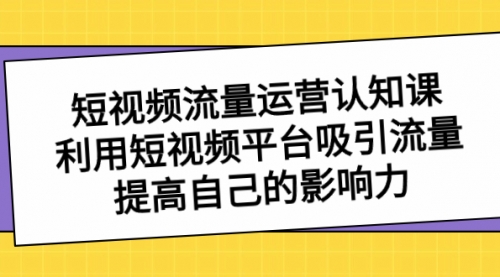 【副业项目8589期】短视频流量-运营认知课，利用短视频平台吸引流量，提高自己的影响力缩略图