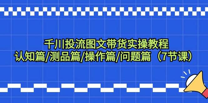 千川投流图文带货实操教程：认知篇/测品篇/操作篇/问题篇（7节课）-小白副业网