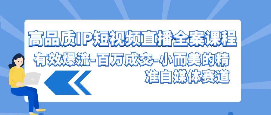 高品质 IP短视频直播-全案课程，有效爆流-百万成交-小而美的精准自媒体赛道-小白副业网