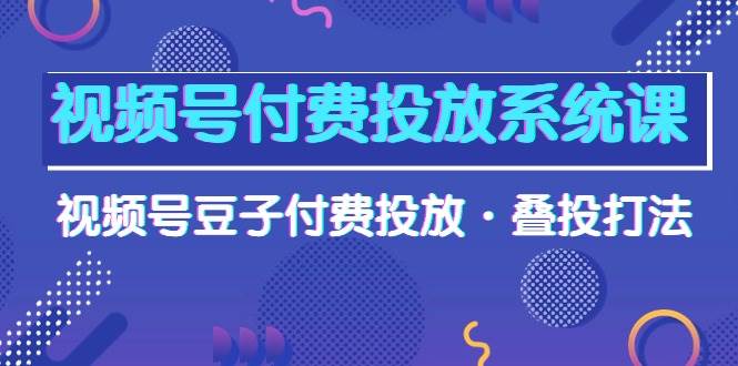 视频号付费投放系统课，视频号豆子付费投放·叠投打法（高清视频课）-小白副业网