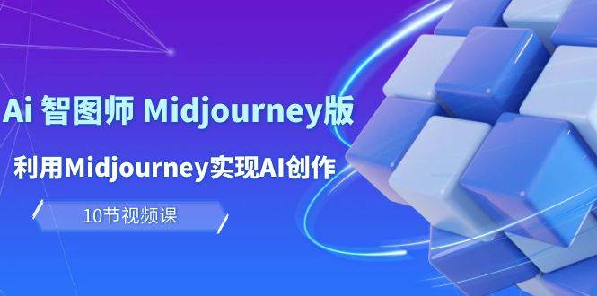 玩赚Ai 智图师 Midjourney版：利用Midjourney实现AI创作及变现（10节课）-小白副业网