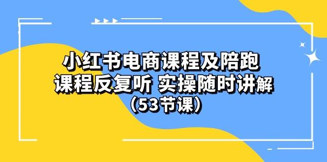 小红书电商课程陪跑课 课程反复听 实操随时讲解 （53节课）-小白副业网