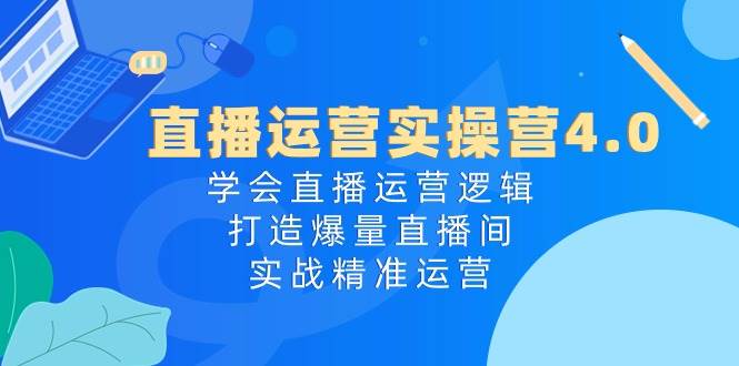 直播运营实操营4.0：学会直播运营逻辑，打造爆量直播间，实战精准运营-小白副业网