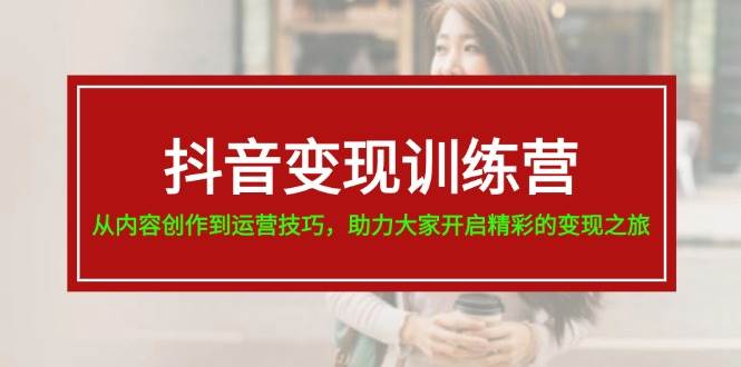 抖音变现训练营，从内容创作到运营技巧，助力大家开启精彩的变现之旅-小白副业网