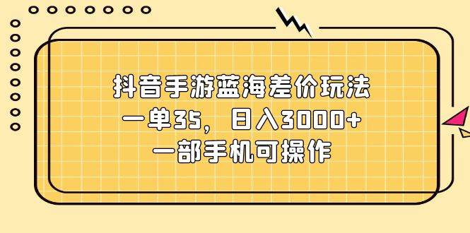 抖音手游蓝海差价玩法，一单35，日入3000+，一部手机可操作-小白副业网