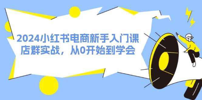 2024小红书电商新手入门课，店群实战，从0开始到学会（31节）缩略图