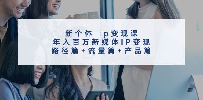 新个体 ip变现课，年入百万新媒体IP变现，路径篇+流量篇+产品篇缩略图