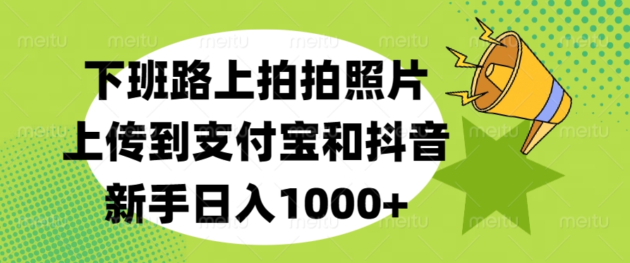 下班路上拍拍照片，上传到支付宝和抖音，新手日入1000+-小白副业网