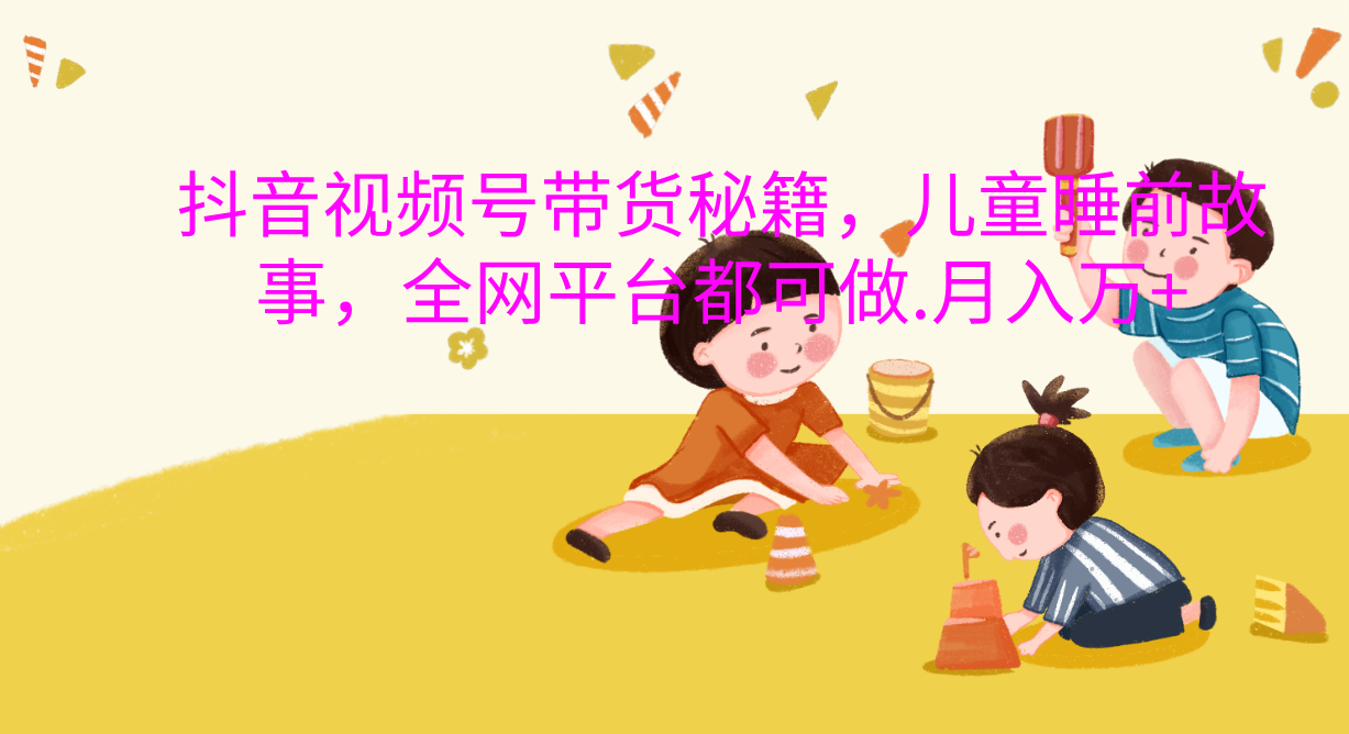 抖音视频号带货新风口：儿童睡前故事，轻松月入过万！-小白副业网