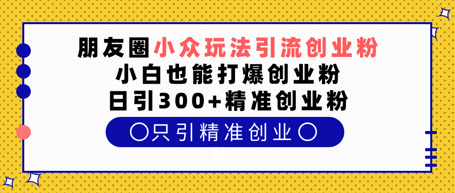 朋友圈小众玩法引流创业粉，小白也能打爆创业粉，日引300+精准创业粉-小白副业网