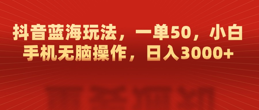 抖音蓝海玩法，一单50，小白手机无脑操作，日入3000+-小白副业网