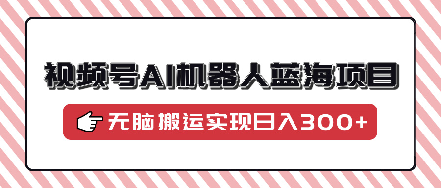 视频号AI机器人蓝海项目，操作简单适合0基础小白，无脑搬运实现日入300+-小白副业网