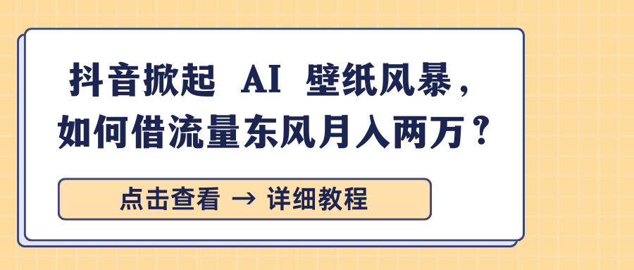 抖音掀起 AI 壁纸风暴，如何借流量东风月入两万？-小白副业网