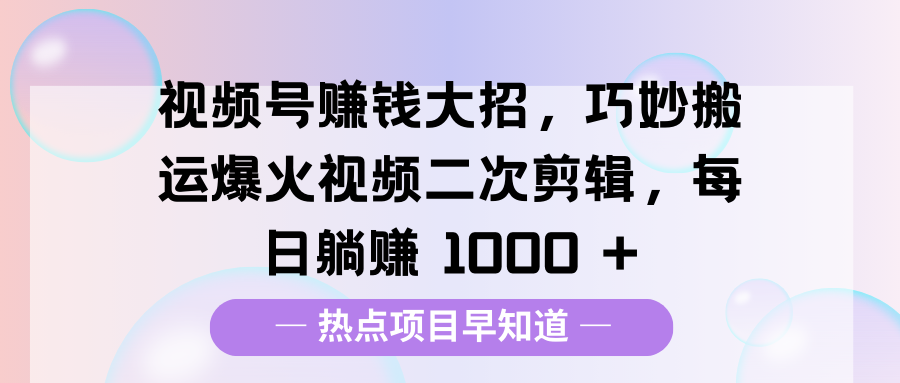 视频号赚钱大招，巧妙搬运爆火视频二次剪辑，每日躺赚 1000 +-小白副业网