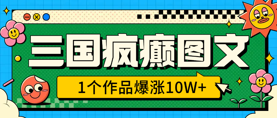 三国疯癫图文，1个作品爆涨10W+，3分钟教会你，趁着风口无脑冲（附详细教学）-小白副业网