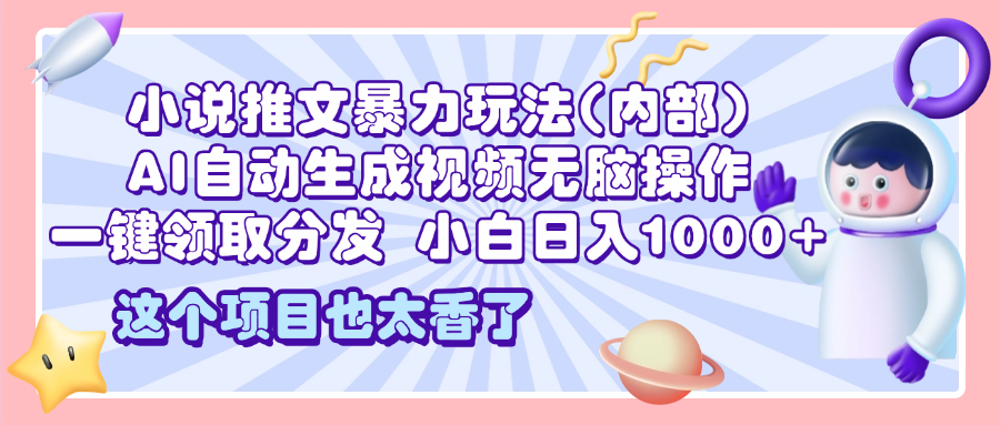 2025小说推文暴力玩法(内部)，AI自动生成视频无脑操作，一键领取分发，小白日入1000+-小白副业网